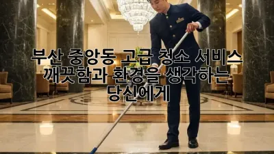 부산 중앙동 고급 청소 서비스: 깨끗함과 환경을 생각하는 당신에게