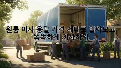 원룸 이사, 용달 가격 제대로 알아보고 똑똑하게 이사하기!